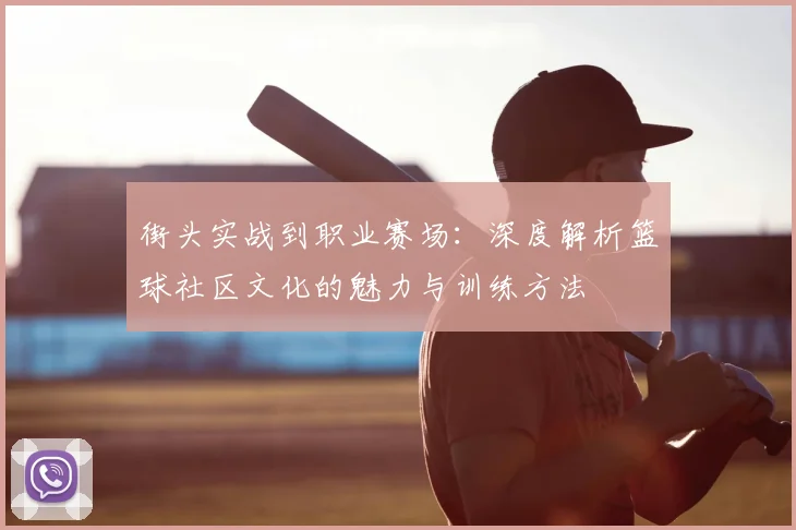 街头实战到职业赛场：深度解析篮球社区文化的魅力与训练方法