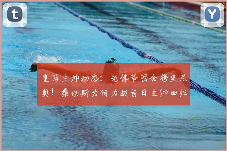 皇马主帅动态：老佛爷密会穆里尼奥！桑切斯为何力挺昔日主帅回归？