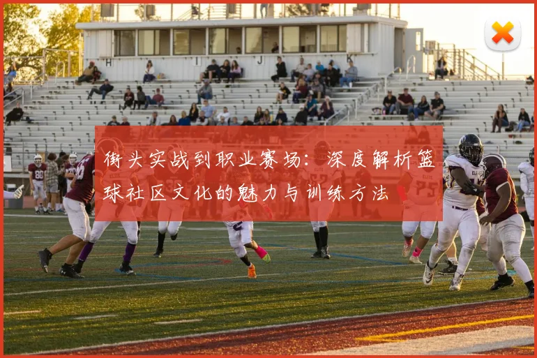 街头实战到职业赛场：深度解析篮球社区文化的魅力与训练方法