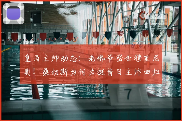皇马主帅动态:老佛爷密会穆里尼奥!桑切斯为何力挺昔日主帅回归?