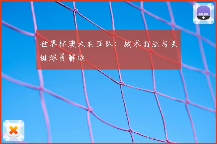 世界杯澳大利亚队：战术打法与关键球员解读