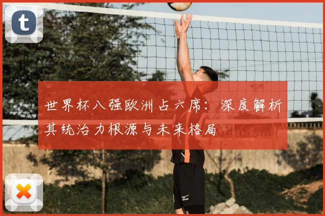 世界杯八强欧洲占六席：深度解析其统治力根源与未来格局