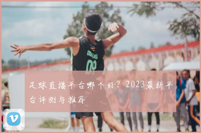 足球直播平台哪个好？2023最新平台评测与推荐