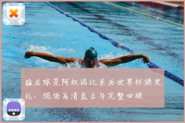 猛龙球星阿奴诺比亲历世界杯颁奖礼，现场高清直击与完整回顾