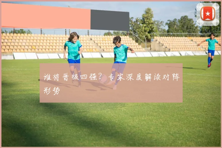 谁将晋级四强？专家深度解读对阵形势